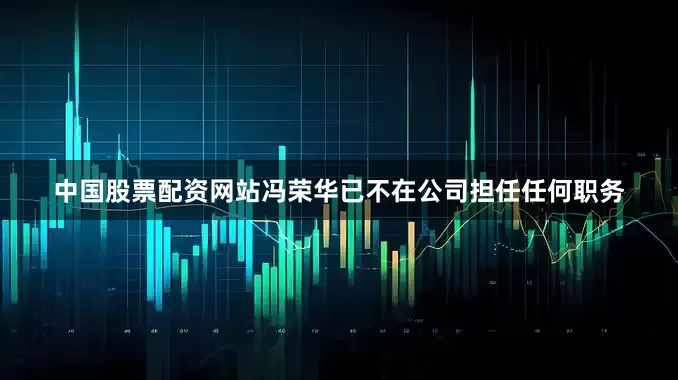中国股票配资网站冯荣华已不在公司担任任何职务