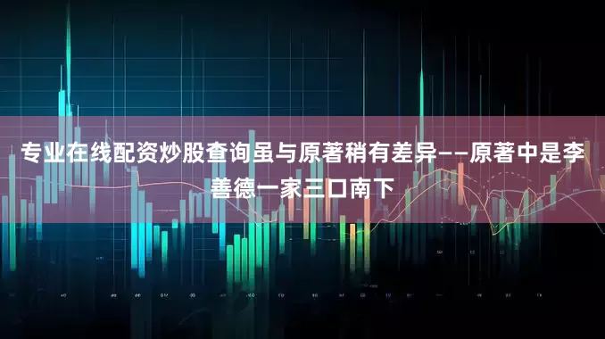 专业在线配资炒股查询虽与原著稍有差异——原著中是李善德一家三口南下