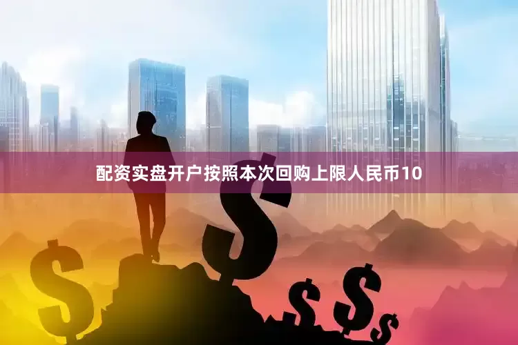 配资实盘开户按照本次回购上限人民币10
