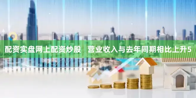 配资实盘网上配资炒股 营业收入与去年同期相比上升5