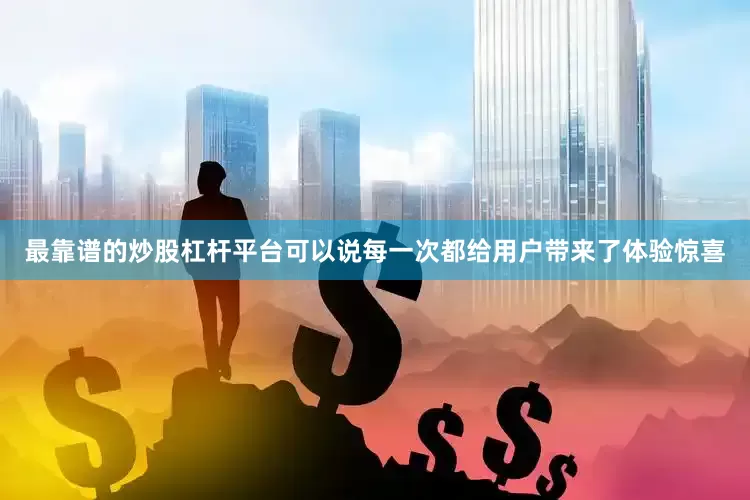 最靠谱的炒股杠杆平台可以说每一次都给用户带来了体验惊喜