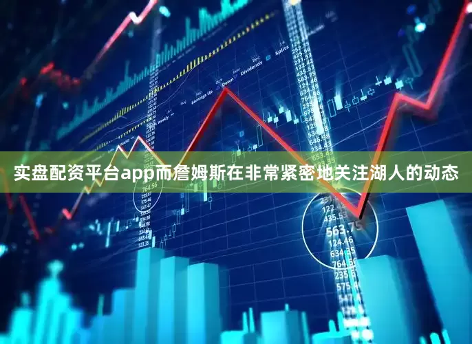 实盘配资平台app而詹姆斯在非常紧密地关注湖人的动态