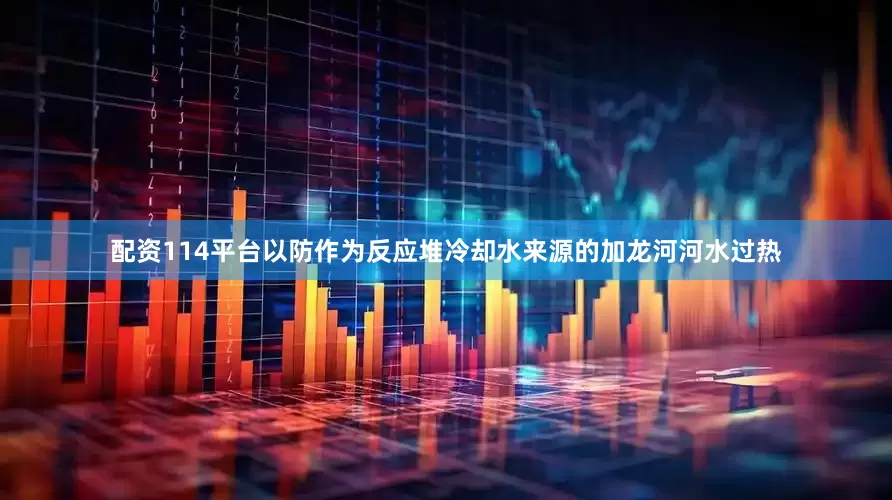 配资114平台以防作为反应堆冷却水来源的加龙河河水过热
