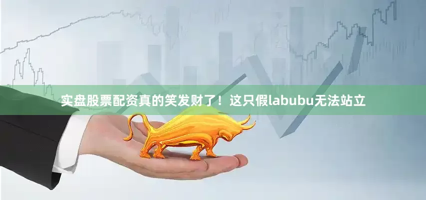 实盘股票配资真的笑发财了！这只假labubu无法站立