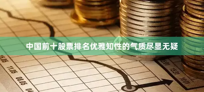 中国前十股票排名优雅知性的气质尽显无疑