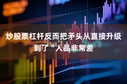 炒股票杠杆反而把矛头从直接升级到了“人品非常差