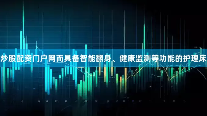 炒股配资门户网而具备智能翻身、健康监测等功能的护理床
