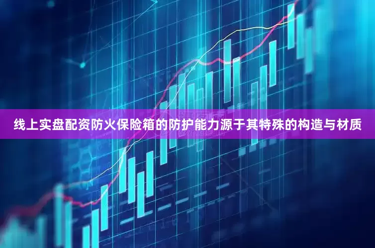 线上实盘配资防火保险箱的防护能力源于其特殊的构造与材质