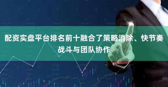 配资实盘平台排名前十融合了策略消除、快节奏战斗与团队协作