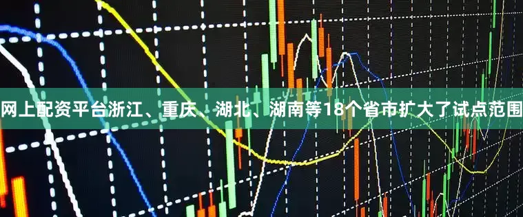 网上配资平台浙江、重庆、湖北、湖南等18个省市扩大了试点范围