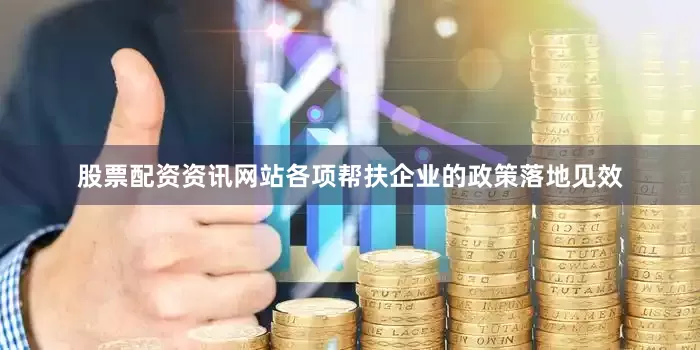 股票配资资讯网站各项帮扶企业的政策落地见效