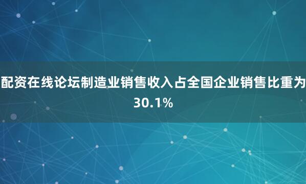 配资在线论坛制造业销售收入占全国企业销售比重为30.1%