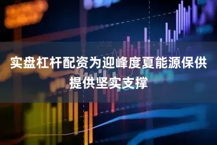 实盘杠杆配资为迎峰度夏能源保供提供坚实支撑