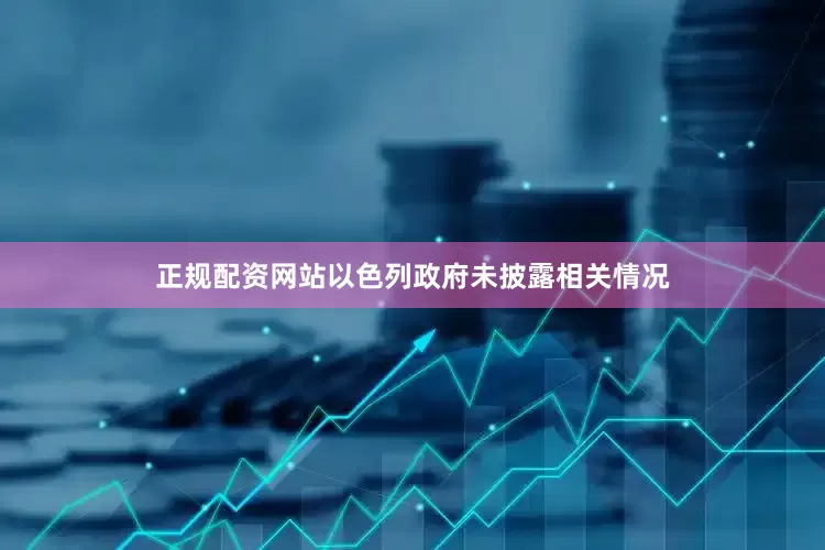 正规配资网站以色列政府未披露相关情况