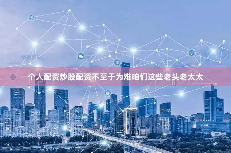 个人配资炒股配资不至于为难咱们这些老头老太太