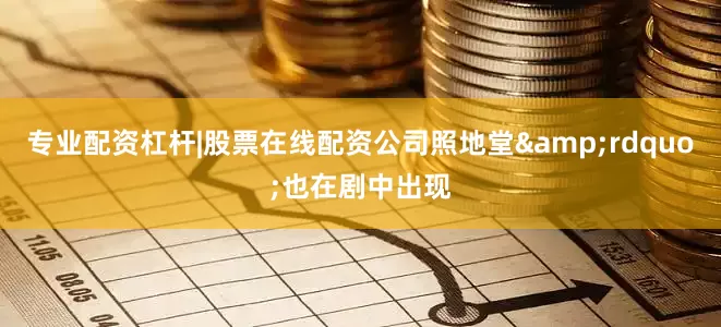 专业配资杠杆|股票在线配资公司照地堂&rdquo;也在剧中出现