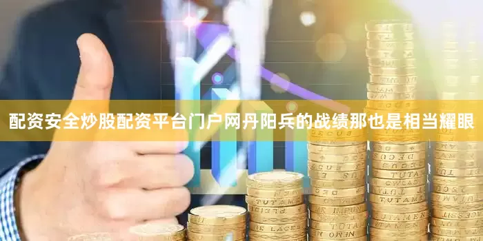 配资安全炒股配资平台门户网丹阳兵的战绩那也是相当耀眼