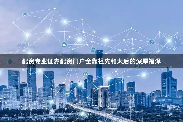 配资专业证券配资门户全靠祖先和太后的深厚福泽