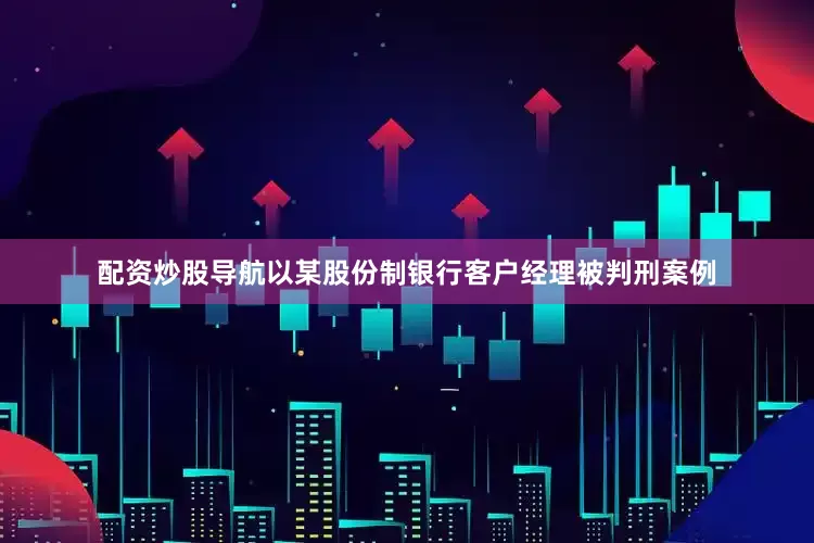 配资炒股导航以某股份制银行客户经理被判刑案例