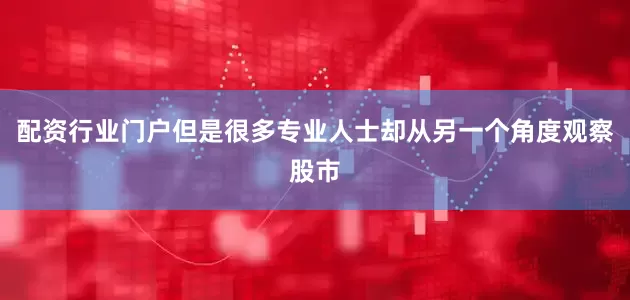 配资行业门户但是很多专业人士却从另一个角度观察股市