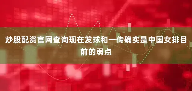 炒股配资官网查询现在发球和一传确实是中国女排目前的弱点