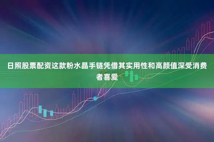日照股票配资这款粉水晶手链凭借其实用性和高颜值深受消费者喜爱