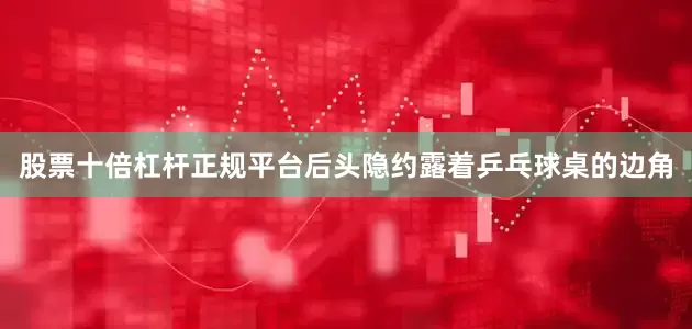 股票十倍杠杆正规平台后头隐约露着乒乓球桌的边角