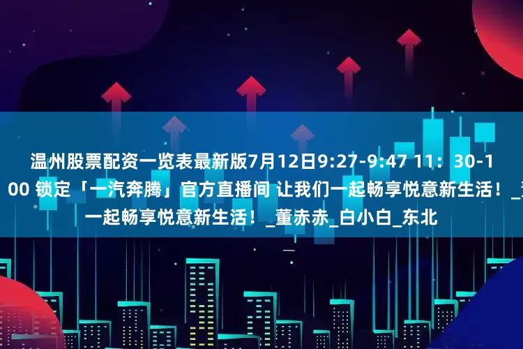 温州股票配资一览表最新版7月12日9:27-9:47 11：30-12：30 14：00-15：00 锁定「一汽奔腾」官方直播间 让我们一起畅享悦意新生活！_董赤赤_白小白_东北