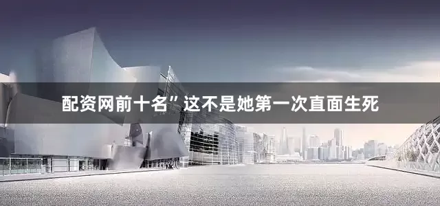 配资网前十名”这不是她第一次直面生死