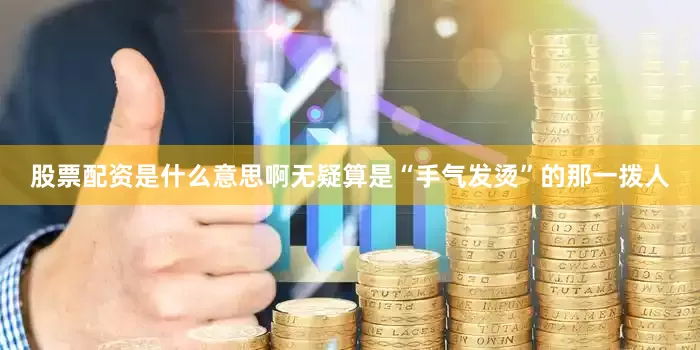 股票配资是什么意思啊无疑算是“手气发烫”的那一拨人