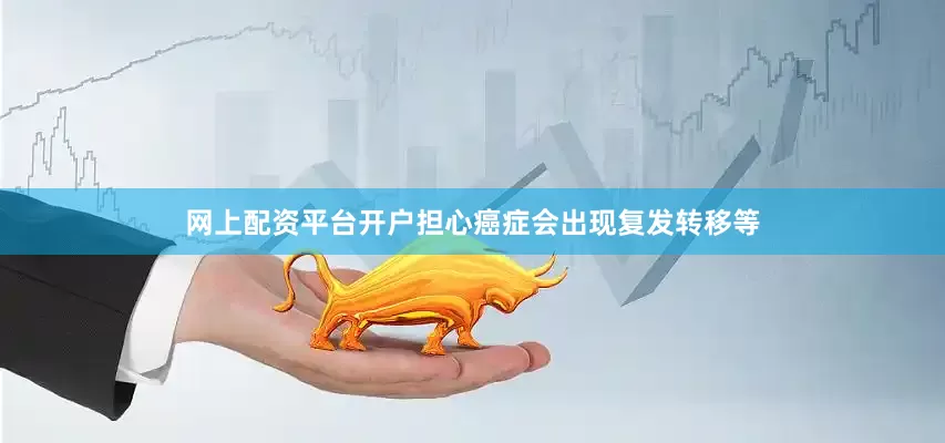 网上配资平台开户担心癌症会出现复发转移等