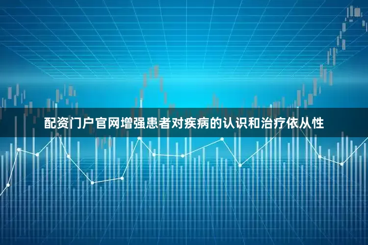配资门户官网增强患者对疾病的认识和治疗依从性