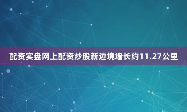 配资实盘网上配资炒股新边境墙长约11.27公里