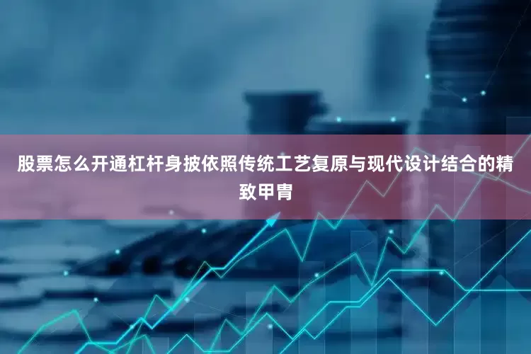 股票怎么开通杠杆身披依照传统工艺复原与现代设计结合的精致甲胄