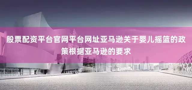 股票配资平台官网平台网址亚马逊关于婴儿摇篮的政策根据亚马逊的要求
