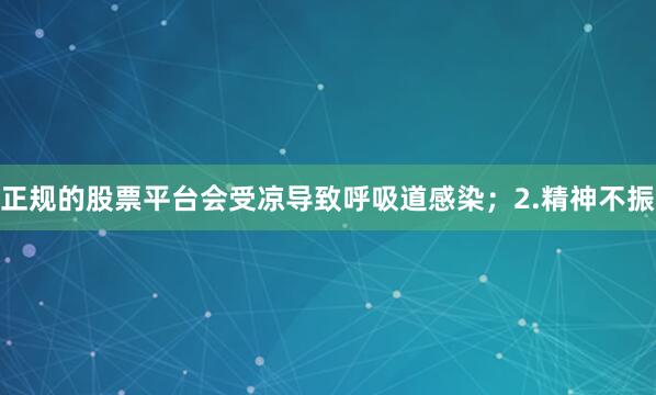 正规的股票平台会受凉导致呼吸道感染；2.精神不振