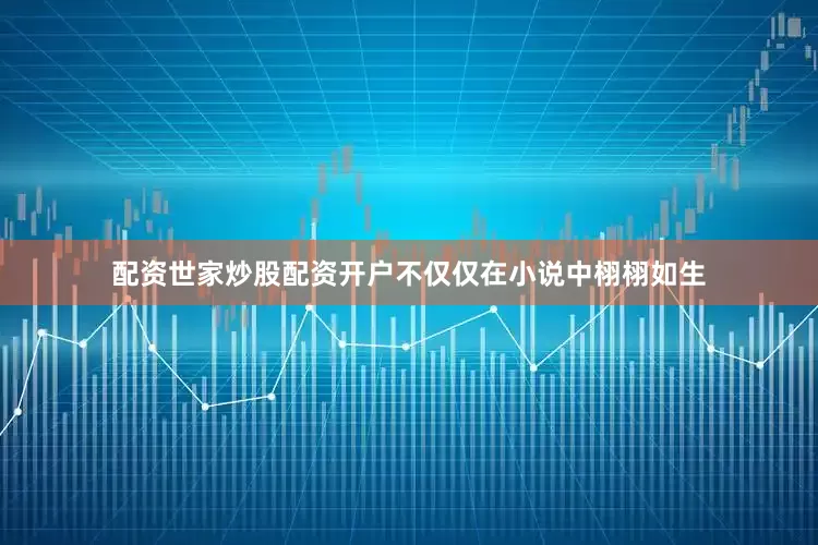 配资世家炒股配资开户不仅仅在小说中栩栩如生