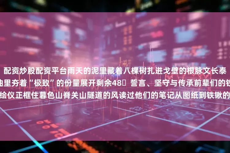 配资炒股配资平台雨天的泥里藏着八棵树扎进戈壁的根脉文长泰老人的镐头还在叩问哪寸柏油里夯着“极致”的份量展开剩余48誓言、坚守与传承前辈们的铁锹翻过黎明的陡峭90后的测绘仪正框住暮色山脊关山隧道的风读过他们的笔记从图纸到铁锹的距离刚好够青春很多年的喃喃自语应急灯在暗夜流动成河流桥涵的每一寸皱纹里都留下一道道锐利目光的审视拨开岁月的层层铠甲年轻的掌心正渗出故事与柏油同色的滚烫誓言来 源 | 庄浪段发
