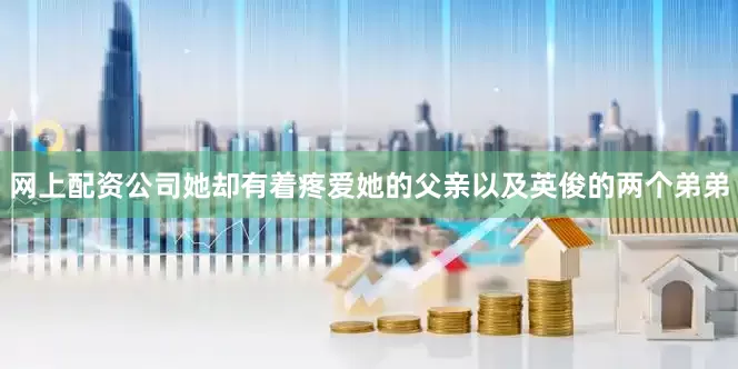 网上配资公司她却有着疼爱她的父亲以及英俊的两个弟弟