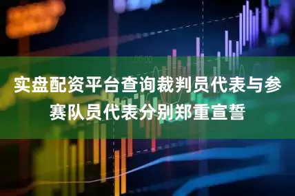 实盘配资平台查询裁判员代表与参赛队员代表分别郑重宣誓