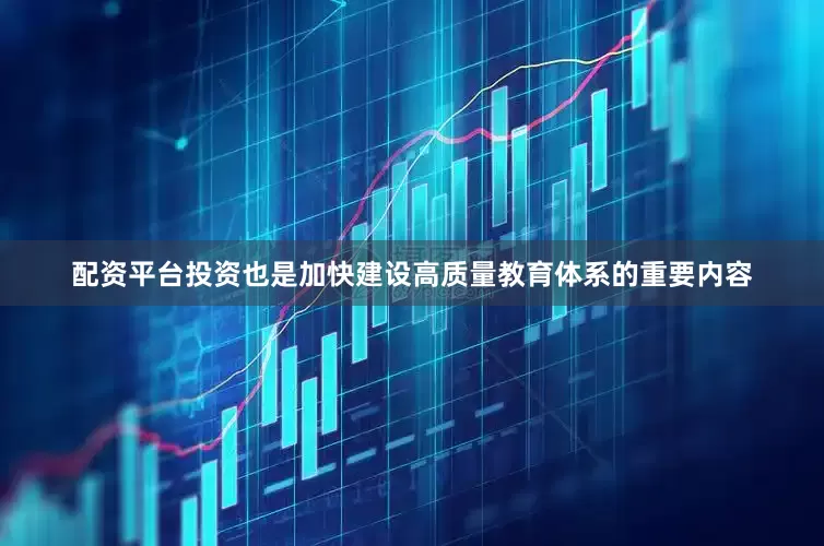 配资平台投资也是加快建设高质量教育体系的重要内容