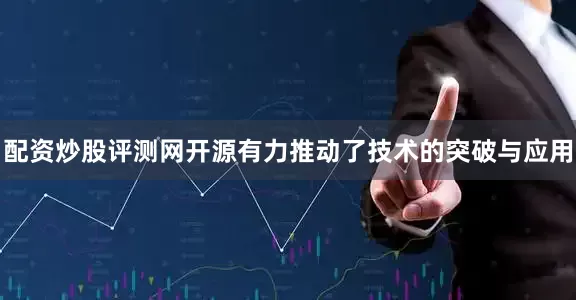 配资炒股评测网开源有力推动了技术的突破与应用