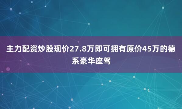主力配资炒股现价27.8万即可拥有原价45万的德系豪华座驾