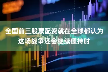 全国前三股票配资就在全球都认为这场战争还会继续僵持时