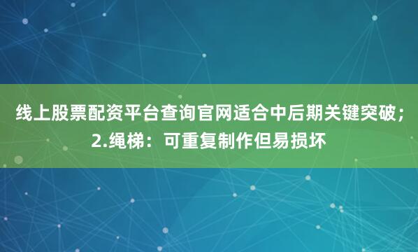线上股票配资平台查询官网适合中后期关键突破；2.绳梯：可重复制作但易损坏