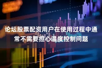 论坛股票配资用户在使用过程中通常不需要担心温度控制问题