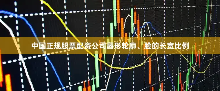 中国正规股票配资公司唇形轮廓、脸的长宽比例