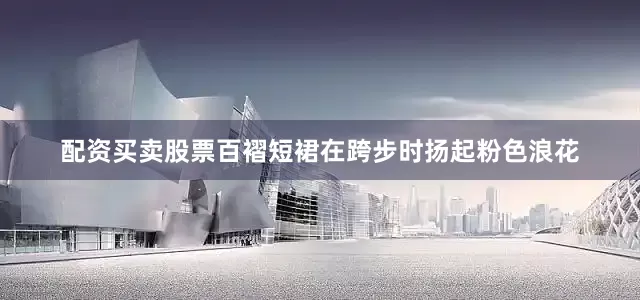 配资买卖股票百褶短裙在跨步时扬起粉色浪花
