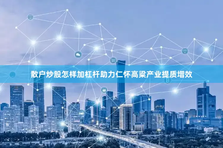 散户炒股怎样加杠杆助力仁怀高粱产业提质增效