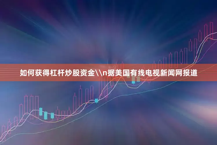 如何获得杠杆炒股资金\n据美国有线电视新闻网报道